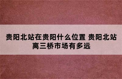 贵阳北站在贵阳什么位置 贵阳北站离三桥市场有多远